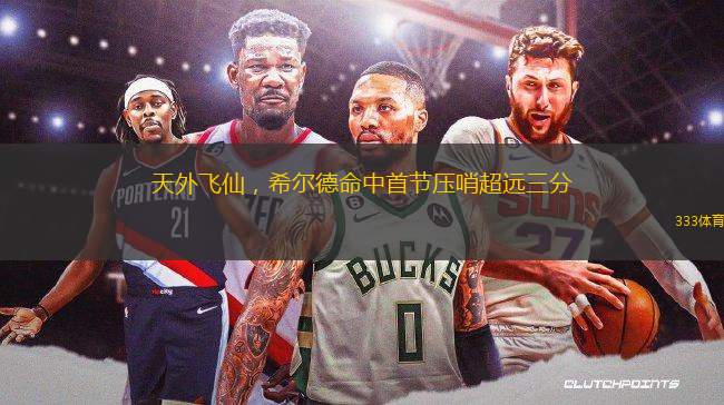 天外飛仙，希爾德命中首節(jié)壓哨超遠(yuǎn)三分